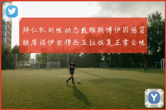 拜仁队训练动态戴维斯博伊因感冒缺席诺伊尔穆西亚拉恢复正常合练