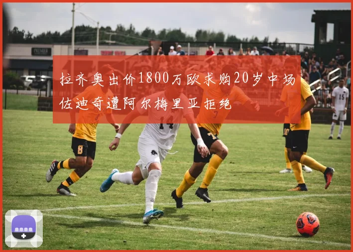 拉齐奥出价1800万欧求购20岁中场佐迪奇遭阿尔梅里亚拒绝