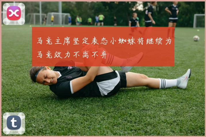 马竞主席坚定表态小蜘蛛将继续为马竞效力不离不弃