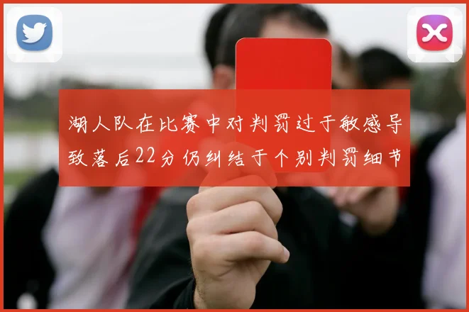 湖人队在比赛中对判罚过于敏感导致落后22分仍纠结于个别判罚细节