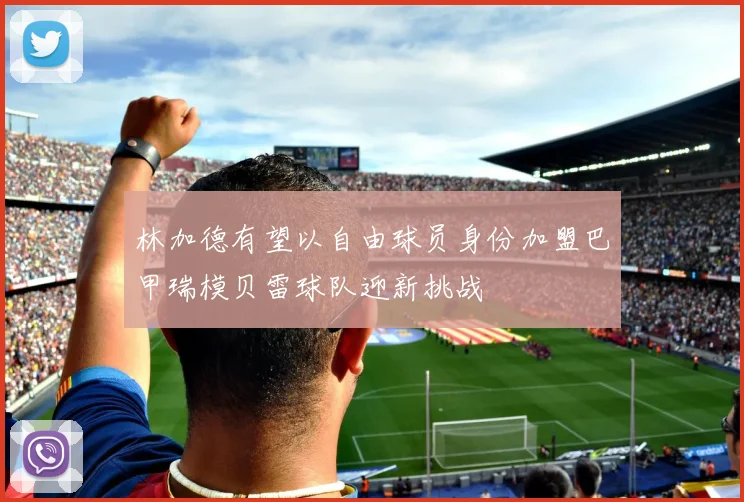 林加德有望以自由球员身份加盟巴甲瑞模贝雷球队迎新挑战