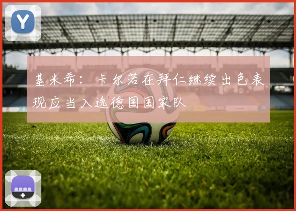 基米希：卡尔若在拜仁继续出色表现应当入选德国国家队