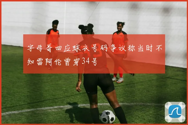 字母哥回应球衣号码争议称当时不知雷阿伦曾穿34号