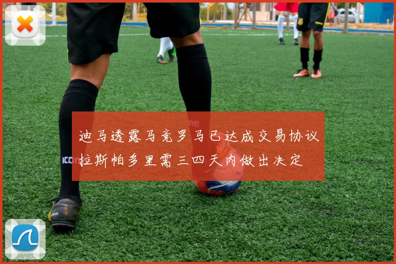 迪马透露马竞罗马已达成交易协议拉斯帕多里需三四天内做出决定