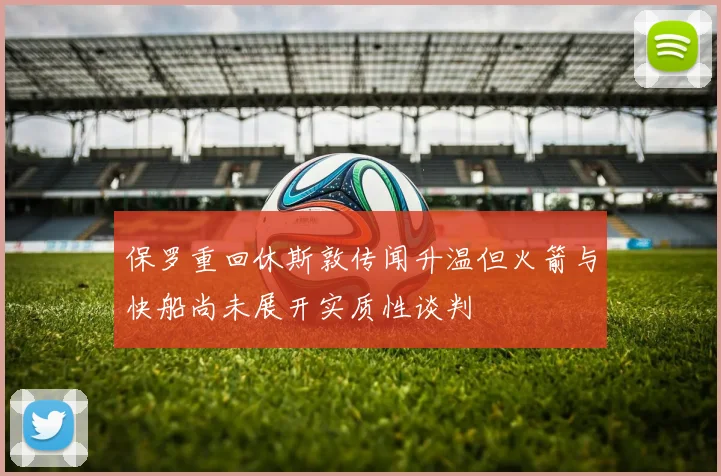 保罗重回休斯敦传闻升温但火箭与快船尚未展开实质性谈判