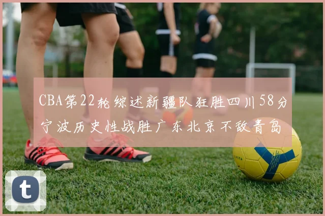 CBA第22轮综述新疆队狂胜四川58分宁波历史性战胜广东北京不敌青岛