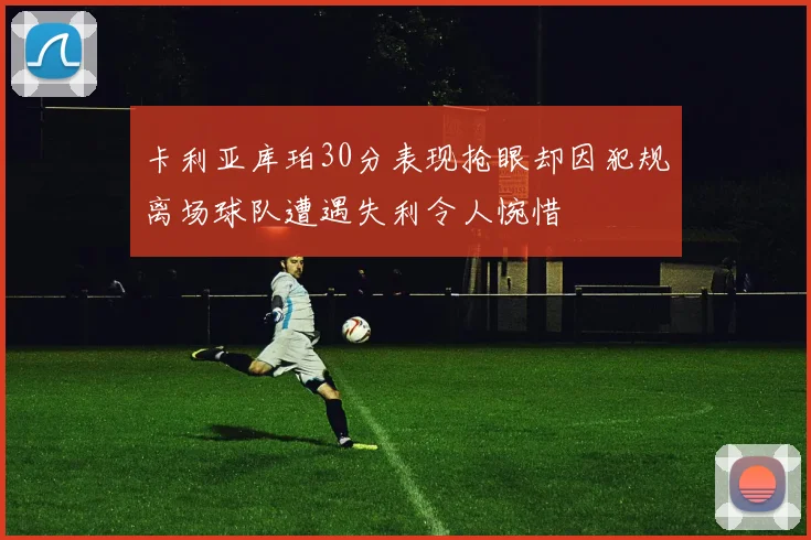 卡利亚库珀30分表现抢眼却因犯规离场球队遭遇失利令人惋惜