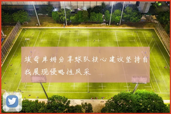 埃奇库姆分享球队核心建议坚持自我展现侵略性风采
