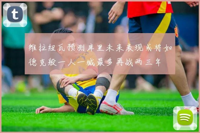 维拉纽瓦预测库里未来表现或将如德克般一人一城最多再战两三年