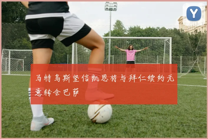 马特乌斯坚信凯恩将与拜仁续约无意转会巴萨