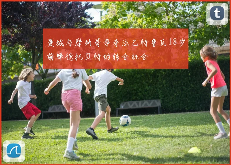 曼城与摩纳哥争夺法乙特鲁瓦18岁前锋德托贝特的转会机会