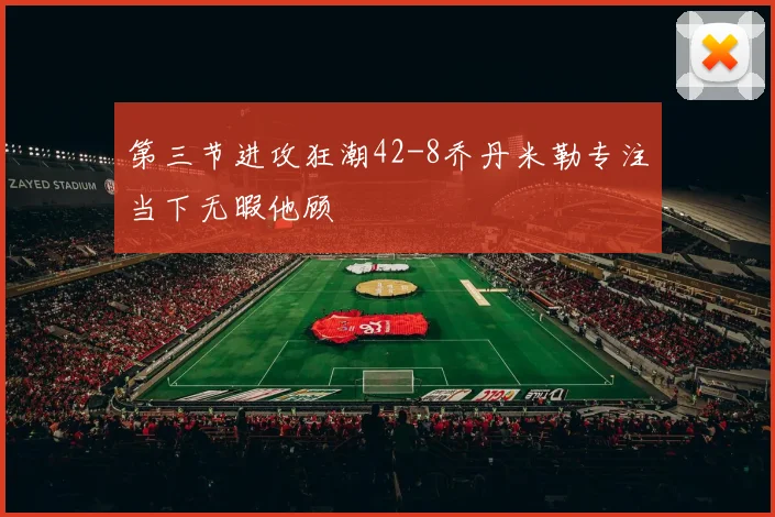 第三节进攻狂潮42-8乔丹米勒专注当下无暇他顾