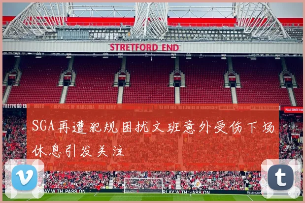 SGA再遭犯规困扰文班意外受伤下场休息引发关注