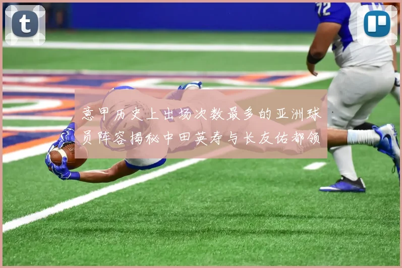 意甲历史上出场次数最多的亚洲球员阵容揭秘中田英寿与长友佑都领衔