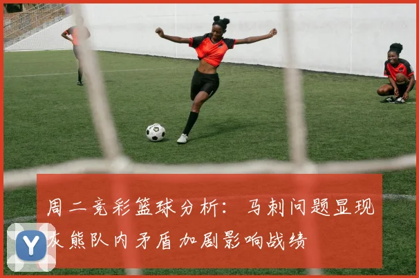 周二竞彩篮球分析：马刺问题显现灰熊队内矛盾加剧影响战绩