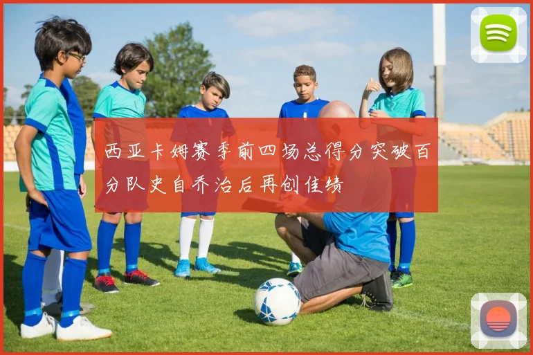 西亚卡姆赛季前四场总得分突破百分队史自乔治后再创佳绩