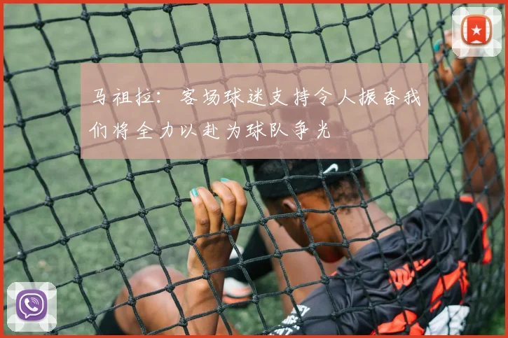 马祖拉：客场球迷支持令人振奋我们将全力以赴为球队争光