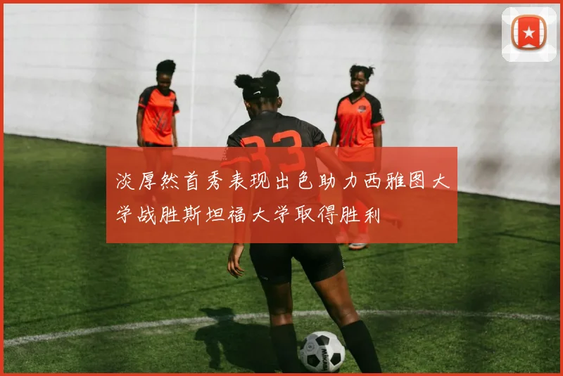 淡厚然首秀表现出色助力西雅图大学战胜斯坦福大学取得胜利