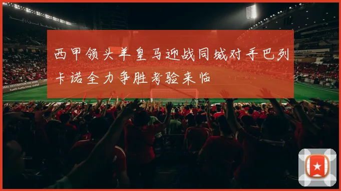 西甲领头羊皇马迎战同城对手巴列卡诺全力争胜考验来临