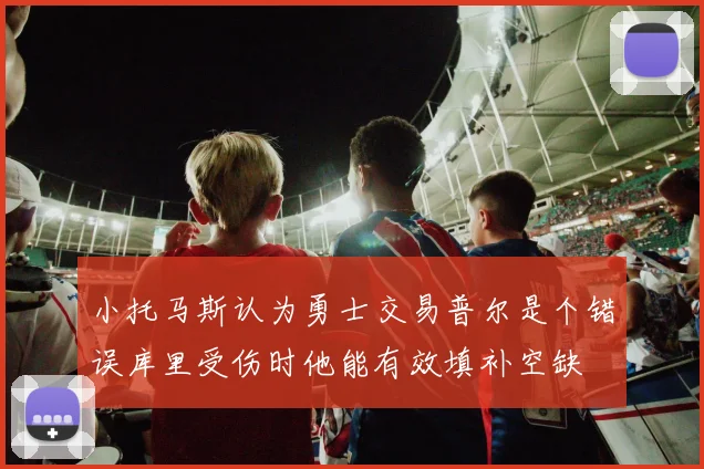 小托马斯认为勇士交易普尔是个错误库里受伤时他能有效填补空缺