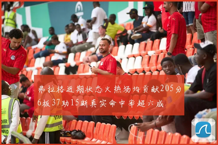 弗拉格近期状态火热场均贡献205分6板37助15断真实命中率超六成