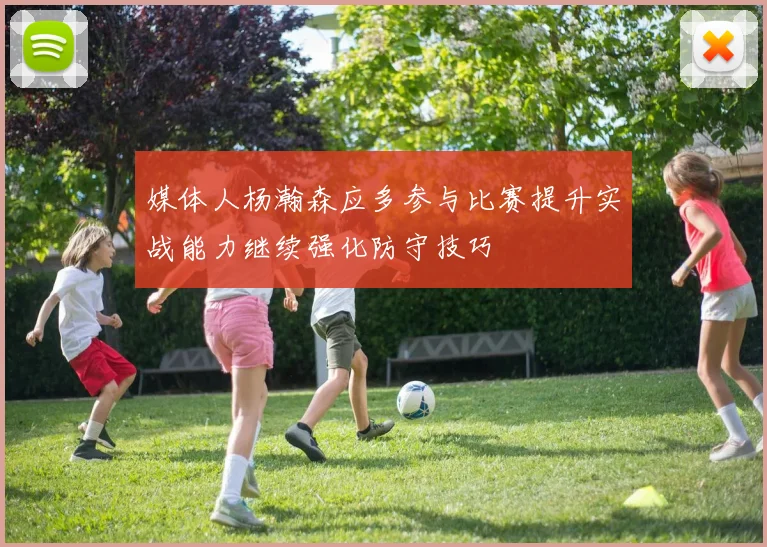 媒体人杨瀚森应多参与比赛提升实战能力继续强化防守技巧