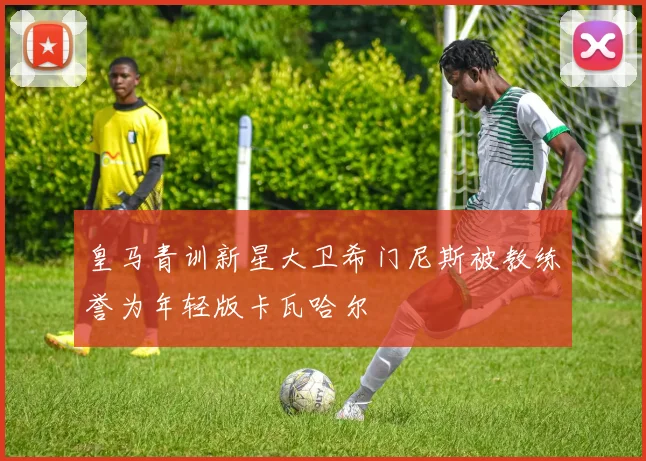 皇马青训新星大卫希门尼斯被教练誉为年轻版卡瓦哈尔