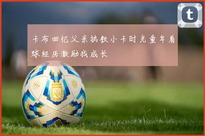 卡布回忆父亲执教小卡时光童年看球经历激励我成长