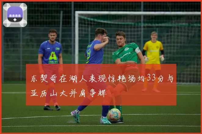 东契奇在湖人表现惊艳场均33分与亚历山大并肩争辉