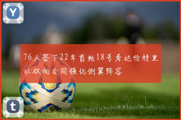 76人签下22年首轮18号秀达伦特里以双向合同强化侧翼阵容