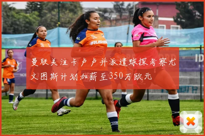 曼联关注卡卢卢并派遣球探考察尤文图斯计划加薪至350万欧元
