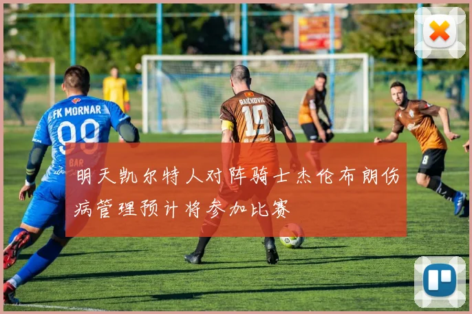 明天凯尔特人对阵骑士杰伦布朗伤病管理预计将参加比赛