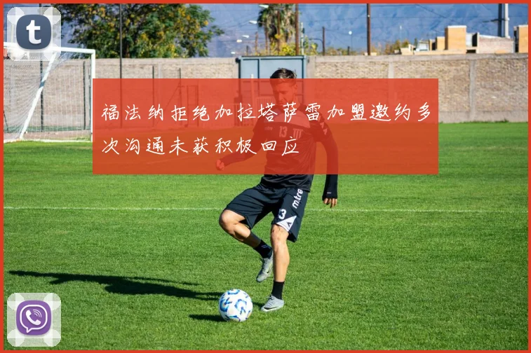 福法纳拒绝加拉塔萨雷加盟邀约多次沟通未获积极回应