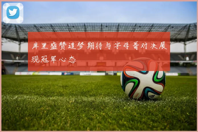 库里盛赞追梦期待与字母哥对决展现冠军心态