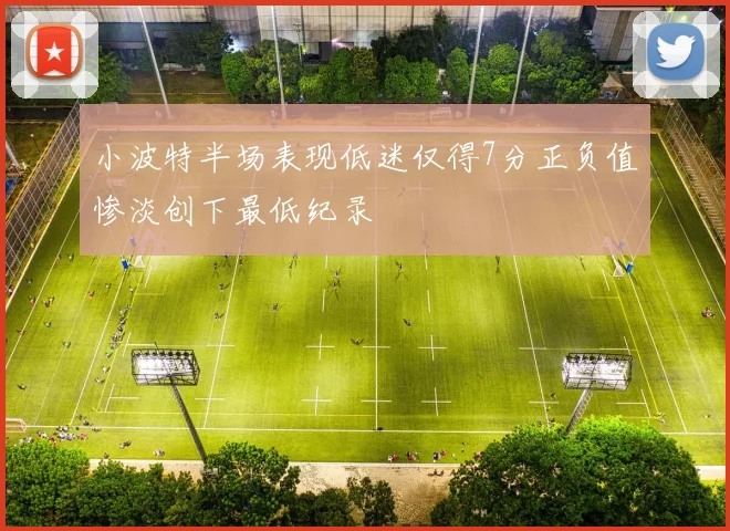 小波特半场表现低迷仅得7分正负值惨淡创下最低纪录