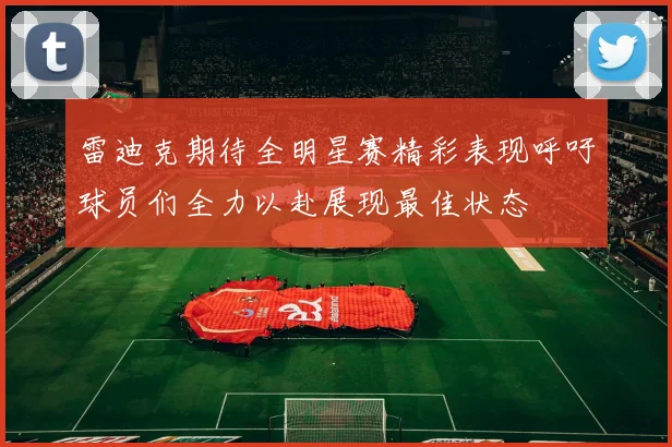 雷迪克期待全明星赛精彩表现呼吁球员们全力以赴展现最佳状态