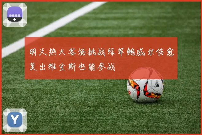 明天热火客场挑战绿军鲍威尔伤愈复出维金斯也能参战