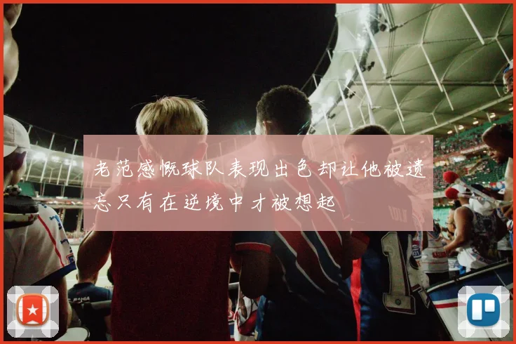 老范感慨球队表现出色却让他被遗忘只有在逆境中才被想起