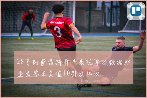 28号冈萨雷斯首节表现惨淡数据栏全为零正负值10引发热议