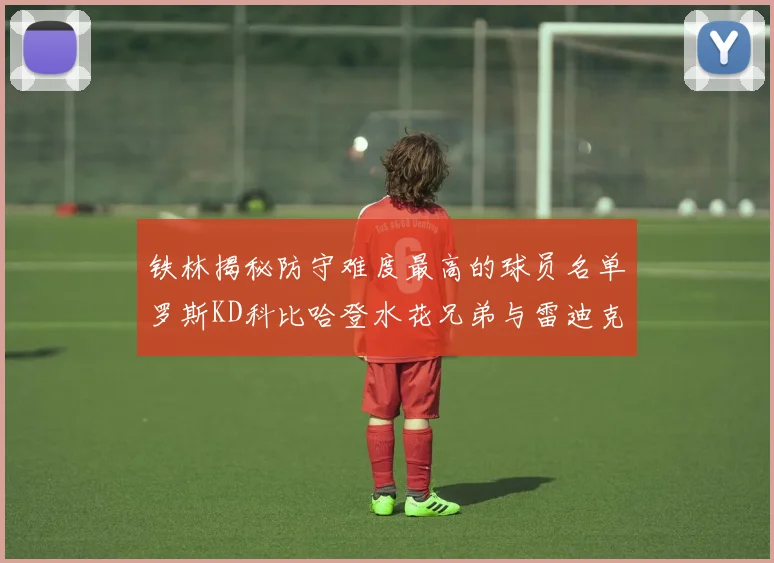 铁林揭秘防守难度最高的球员名单罗斯KD科比哈登水花兄弟与雷迪克