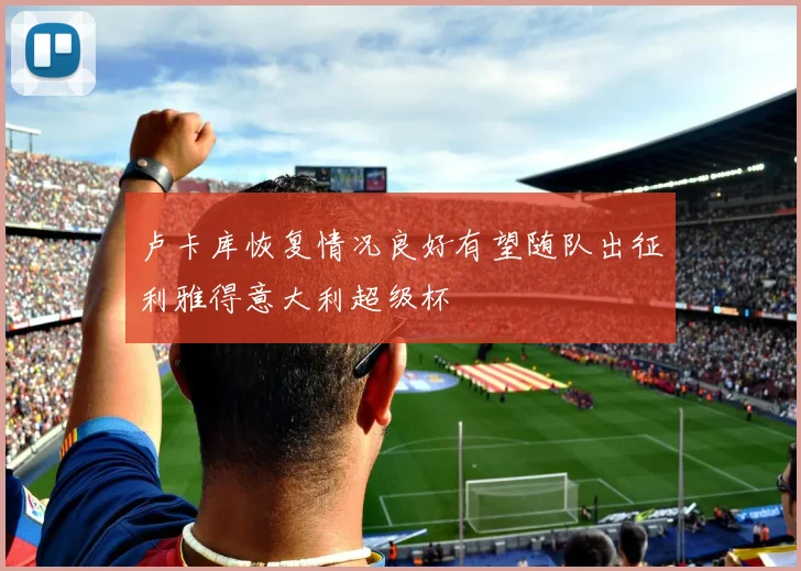 卢卡库恢复情况良好有望随队出征利雅得意大利超级杯