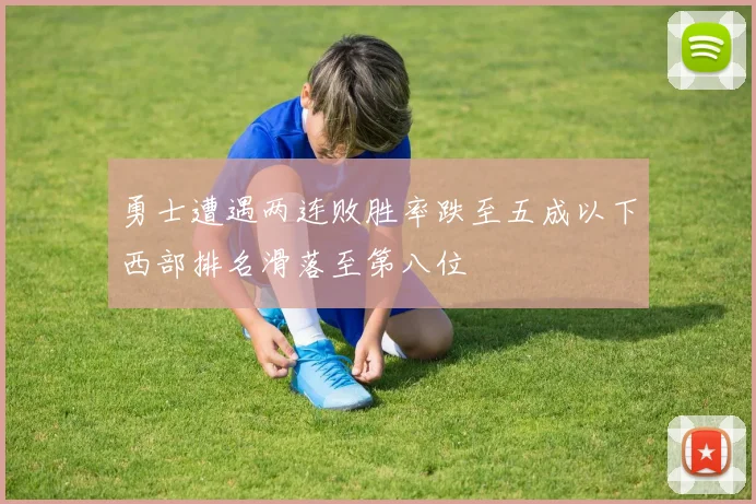 勇士遭遇两连败胜率跌至五成以下西部排名滑落至第八位