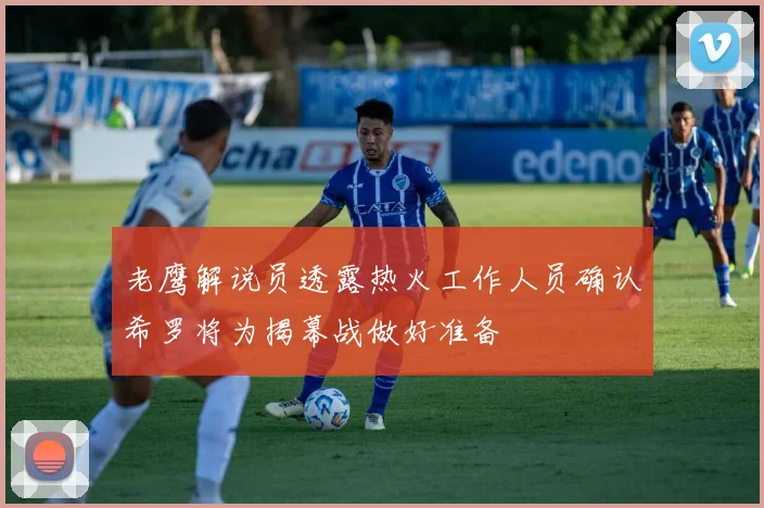 老鹰解说员透露热火工作人员确认希罗将为揭幕战做好准备