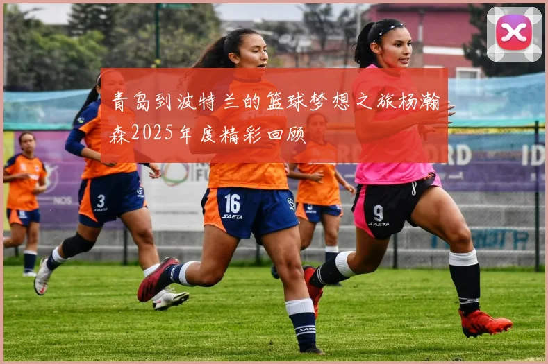 青岛到波特兰的篮球梦想之旅杨瀚森2025年度精彩回顾